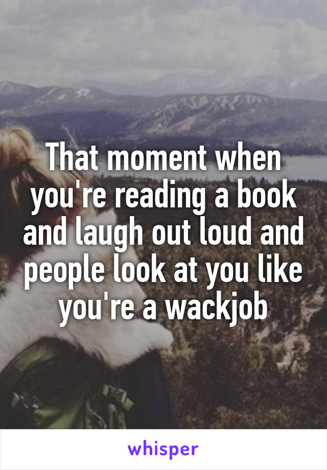 That moment when you're reading a book and laugh out loud and people look at you like you're a wackjob