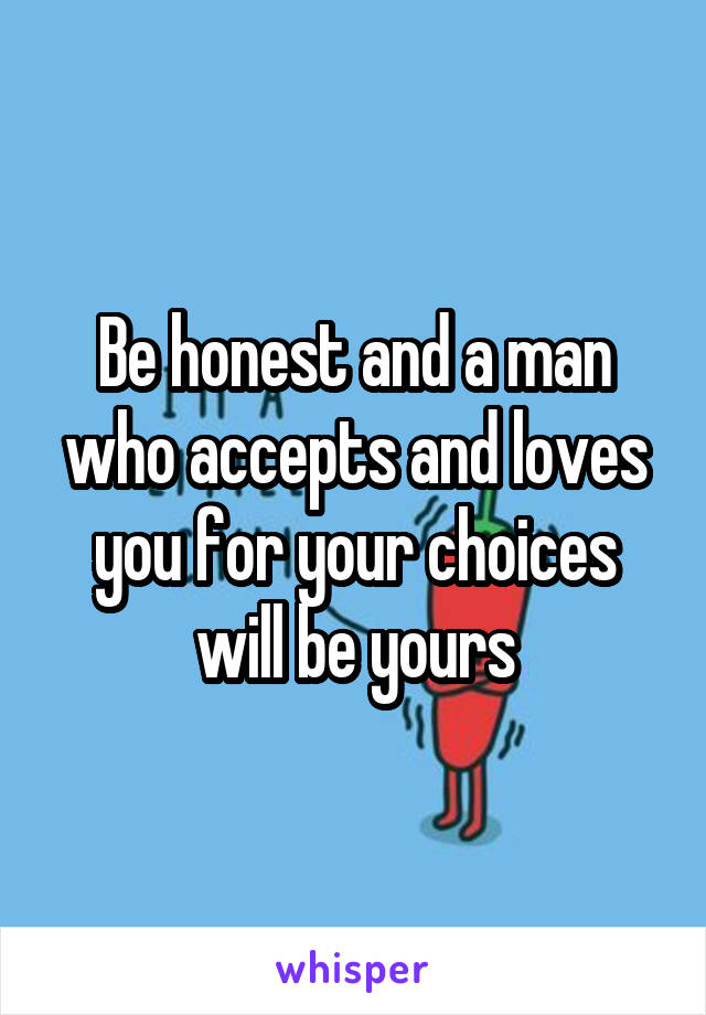 Be honest and a man who accepts and loves you for your choices will be yours