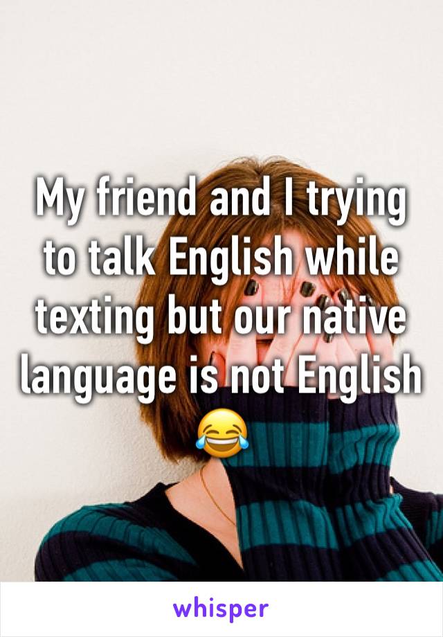 My friend and I trying to talk English while texting but our native language is not English 😂