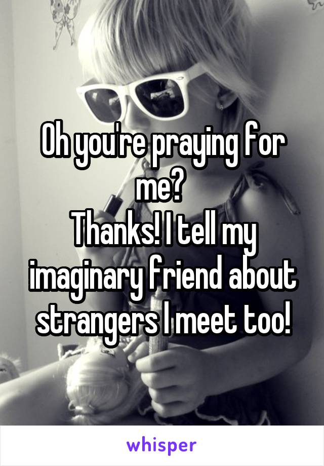 Oh you're praying for me? 
Thanks! I tell my imaginary friend about strangers I meet too!