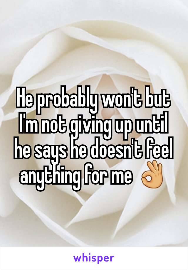 He probably won't but I'm not giving up until he says he doesn't feel anything for me 👌