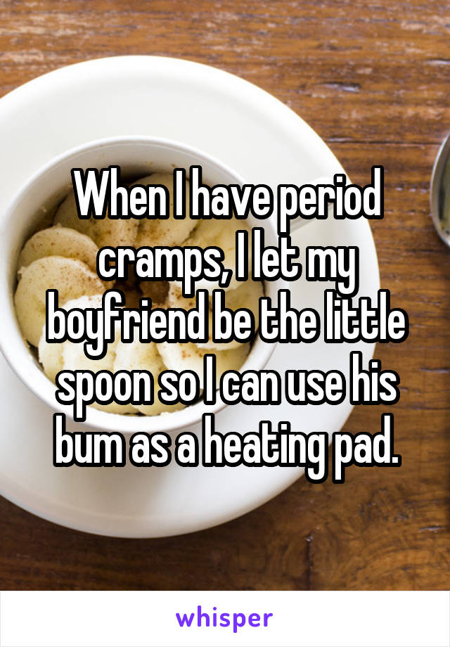 When I have period cramps, I let my boyfriend be the little spoon so I can use his bum as a heating pad.