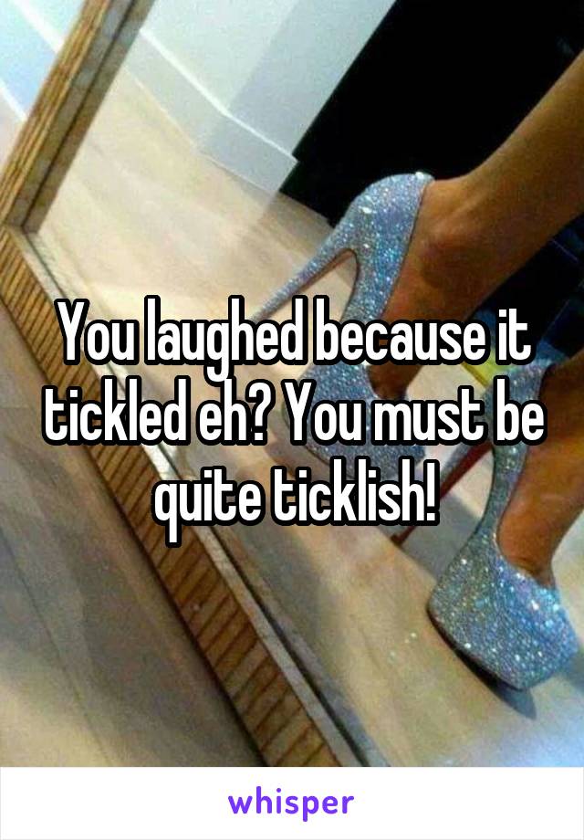 You laughed because it tickled eh? You must be quite ticklish!