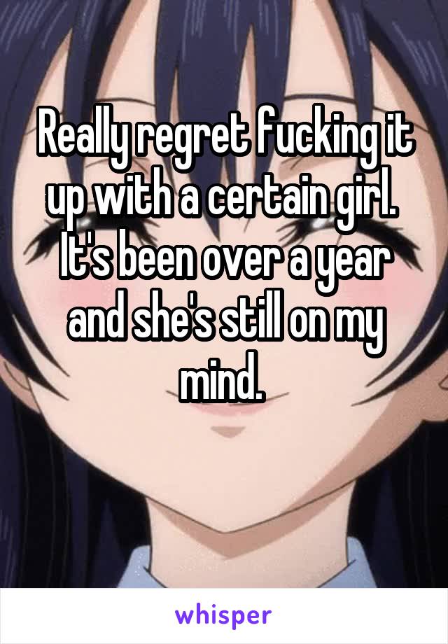 Really regret fucking it up with a certain girl. 
It's been over a year and she's still on my mind. 

