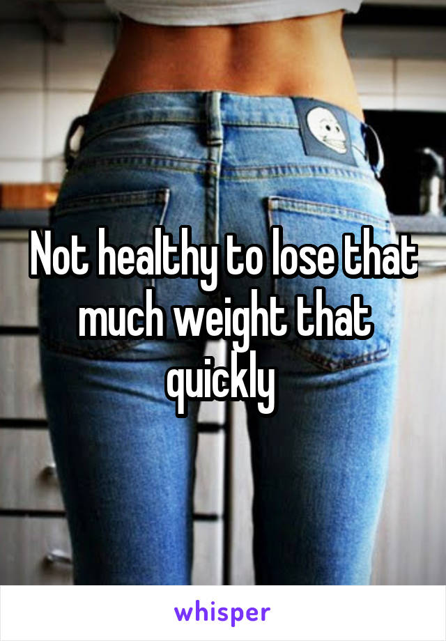 Not healthy to lose that much weight that quickly 