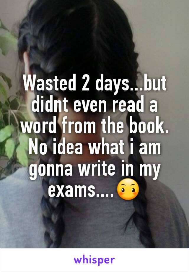 Wasted 2 days...but didnt even read a word from the book. No idea what i am gonna write in my exams....😶