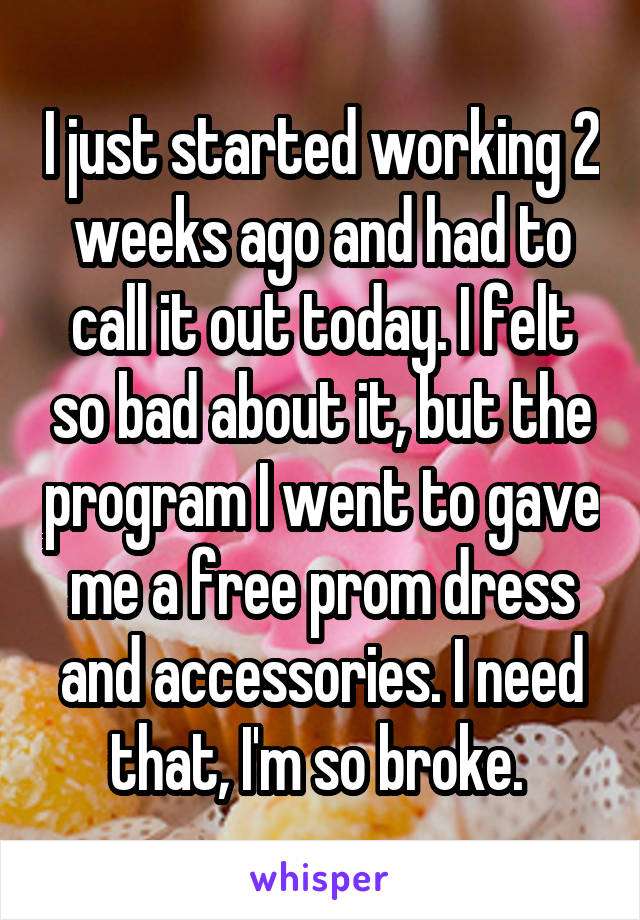 I just started working 2 weeks ago and had to call it out today. I felt so bad about it, but the program I went to gave me a free prom dress and accessories. I need that, I'm so broke. 