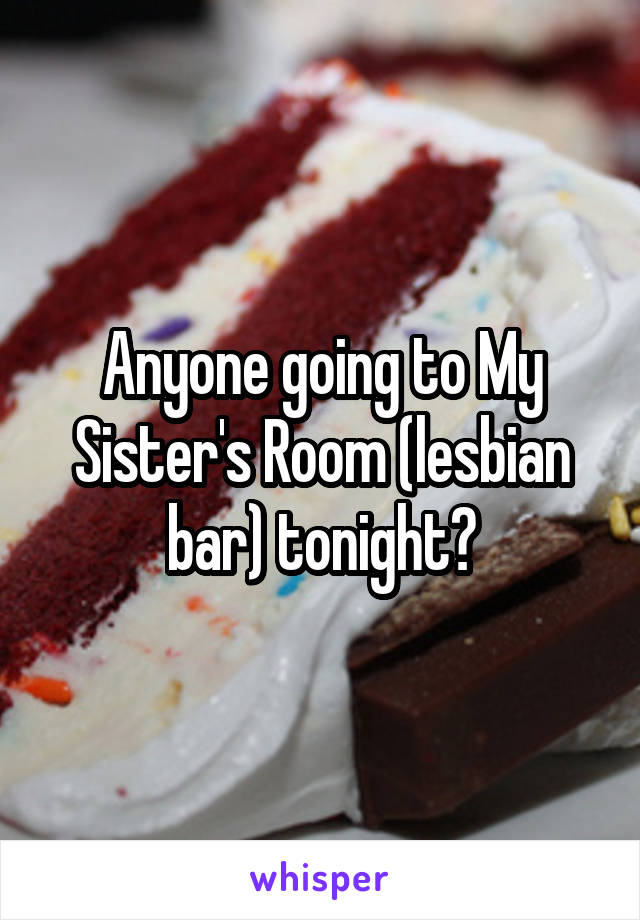 Anyone going to My Sister's Room (lesbian bar) tonight?