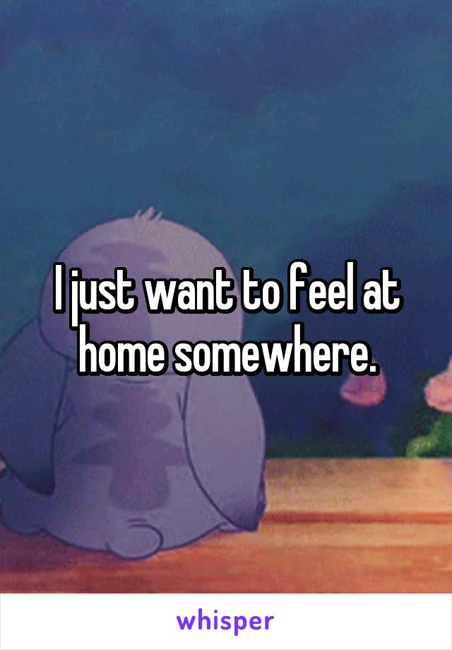 I just want to feel at home somewhere.