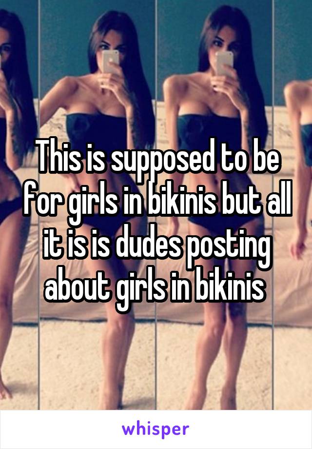 This is supposed to be for girls in bikinis but all it is is dudes posting about girls in bikinis 