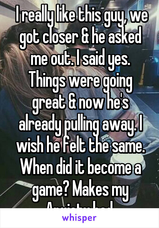  I really like this guy, we got closer & he asked me out. I said yes. Things were going great & now he's already pulling away. I wish he felt the same. When did it become a game? Makes my Anxiety bad.