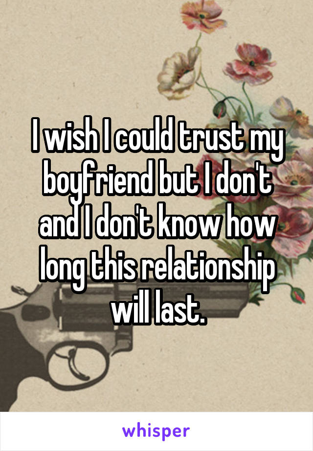 I wish I could trust my boyfriend but I don't and I don't know how long this relationship will last.