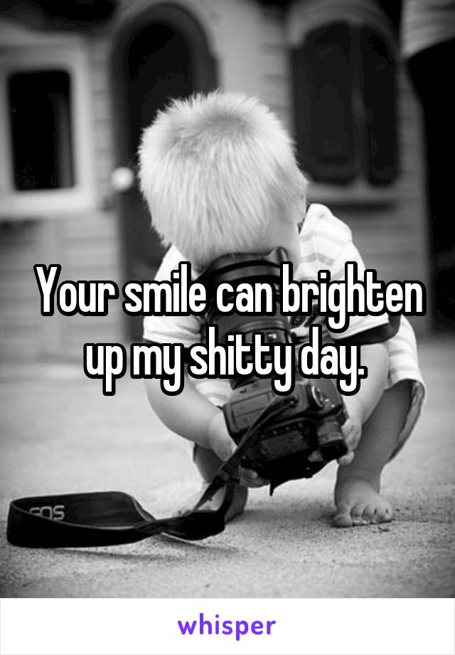 Your smile can brighten up my shitty day. 