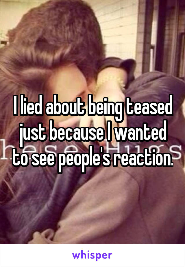 I lied about being teased just because I wanted to see people's reaction.