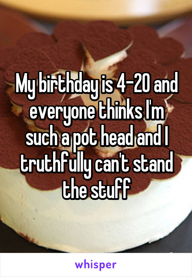 My birthday is 4-20 and everyone thinks I'm such a pot head and I truthfully can't stand the stuff