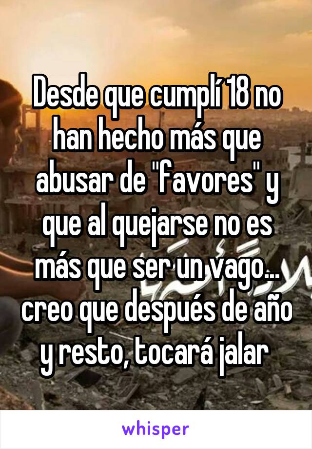 Desde que cumplí 18 no han hecho más que abusar de "favores" y que al quejarse no es más que ser un vago... creo que después de año y resto, tocará jalar 