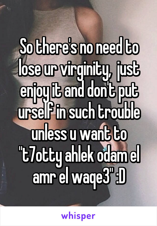 So there's no need to lose ur virginity,  just enjoy it and don't put urself in such trouble unless u want to "t7otty ahlek odam el amr el waqe3" :D