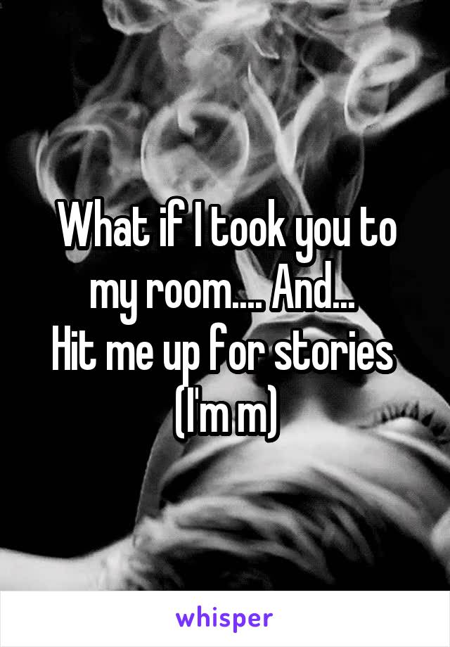 What if I took you to my room.... And... 
Hit me up for stories 
(I'm m)