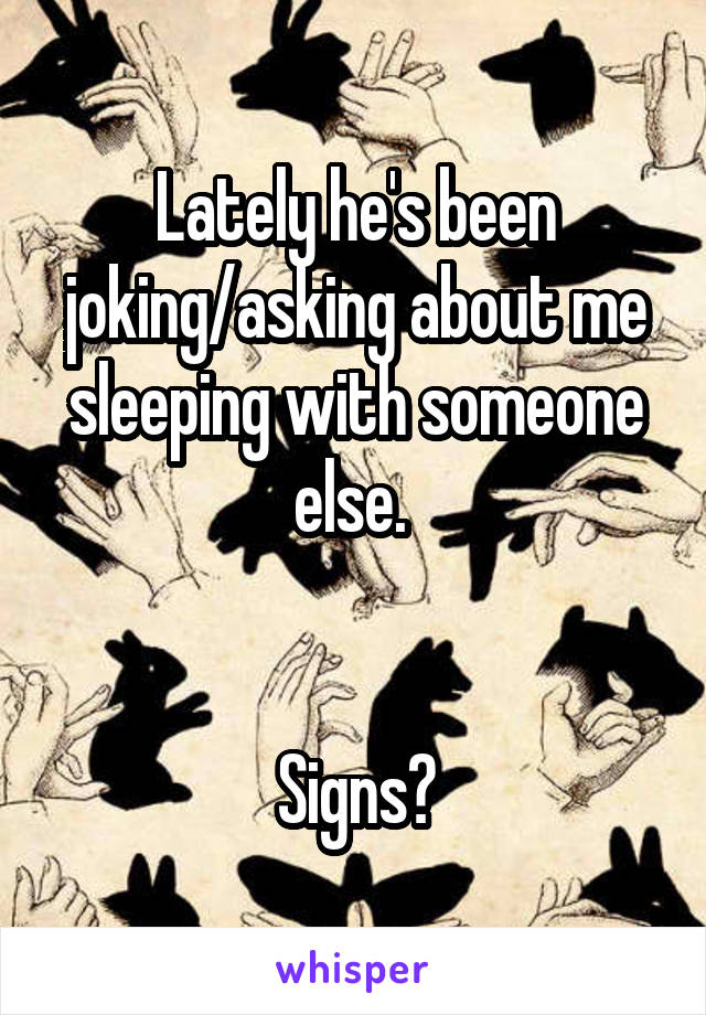 Lately he's been joking/asking about me sleeping with someone else. 


Signs?