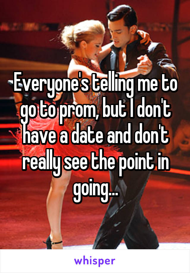 Everyone's telling me to go to prom, but I don't have a date and don't really see the point in going...