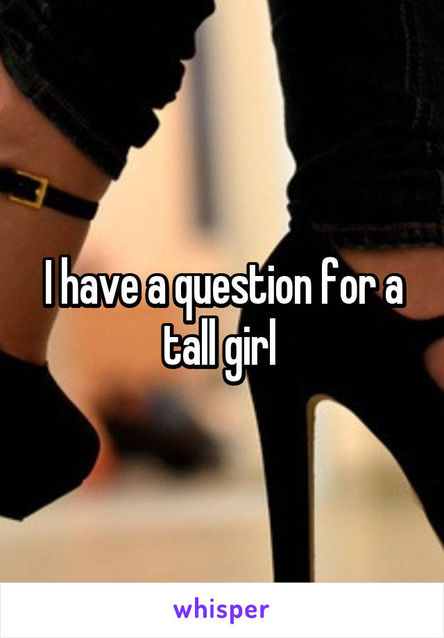 I have a question for a tall girl 