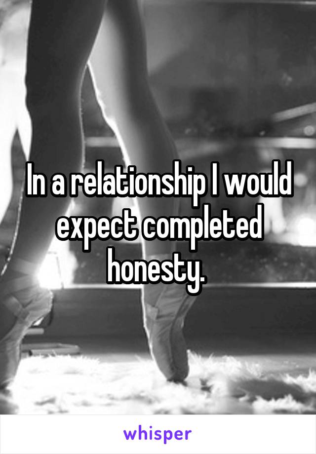 In a relationship I would expect completed honesty. 