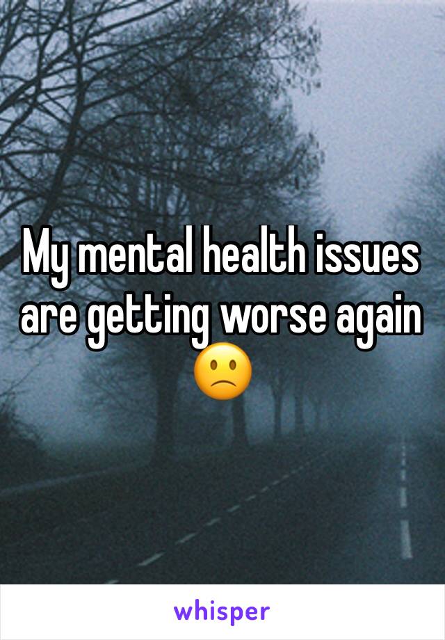 My mental health issues are getting worse again 🙁