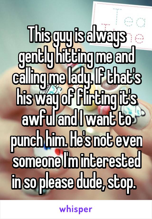 This guy is always gently hitting me and calling me lady. If that's his way of flirting it's awful and I want to punch him. He's not even someone I'm interested in so please dude, stop.  