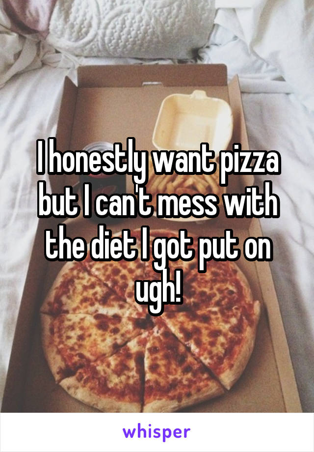 I honestly want pizza but I can't mess with the diet I got put on ugh!