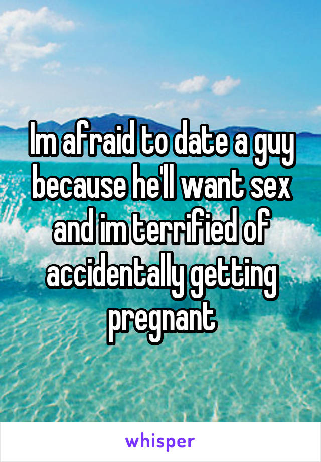 Im afraid to date a guy because he'll want sex and im terrified of accidentally getting pregnant