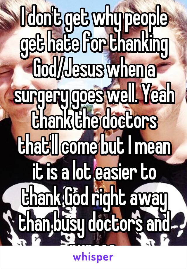 I don't get why people get hate for thanking God/Jesus when a surgery goes well. Yeah thank the doctors that'll come but I mean it is a lot easier to thank God right away than busy doctors and nurses.