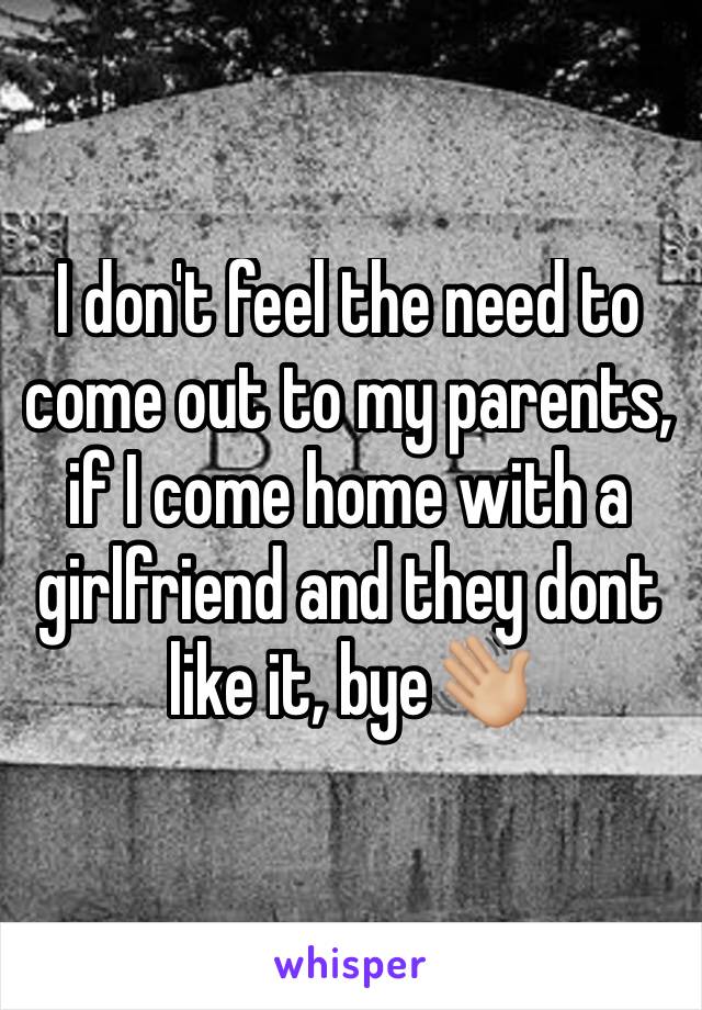 I don't feel the need to come out to my parents, if I come home with a girlfriend and they dont like it, bye👋🏼