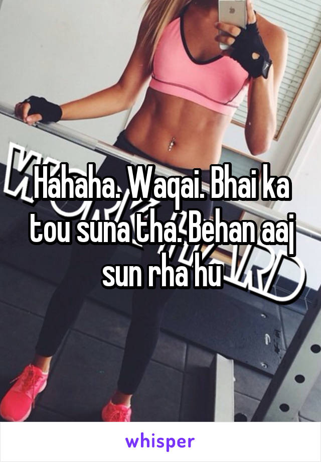 Hahaha. Waqai. Bhai ka tou suna tha. Behan aaj sun rha hu