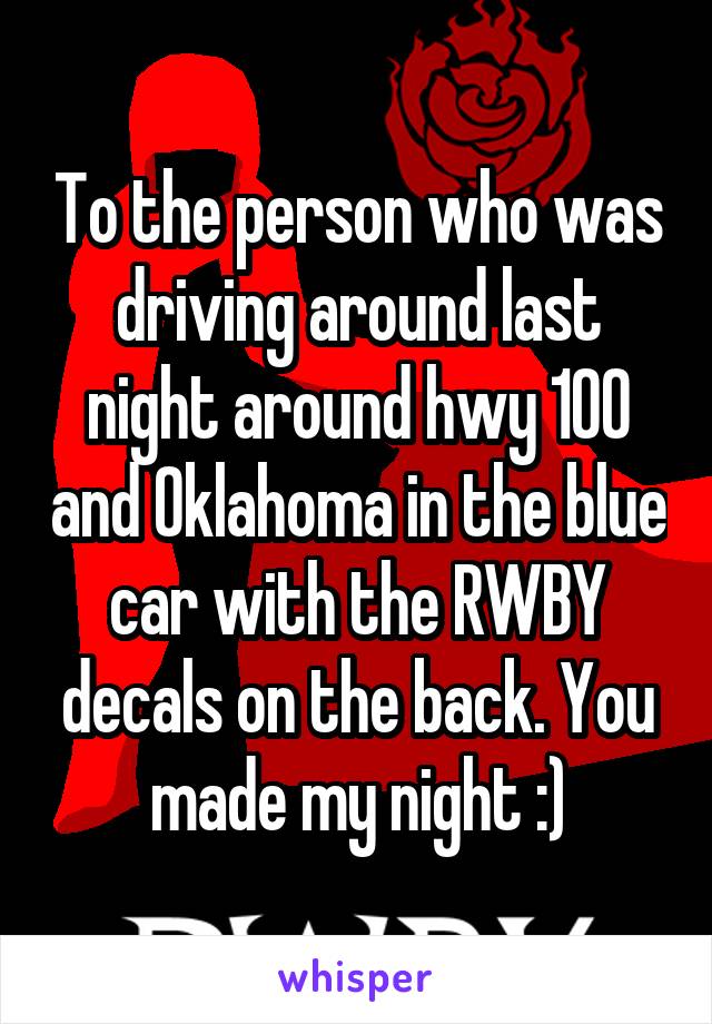 To the person who was driving around last night around hwy 100 and Oklahoma in the blue car with the RWBY decals on the back. You made my night :)