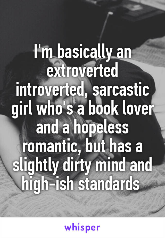 I'm basically an extroverted introverted, sarcastic girl who's a book lover and a hopeless romantic, but has a slightly dirty mind and high-ish standards 