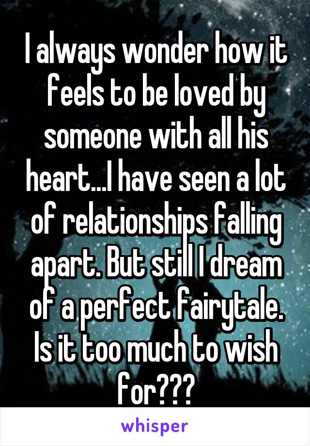 I always wonder how it feels to be loved by someone with all his heart...I have seen a lot of relationships falling apart. But still I dream of a perfect fairytale.
Is it too much to wish for???