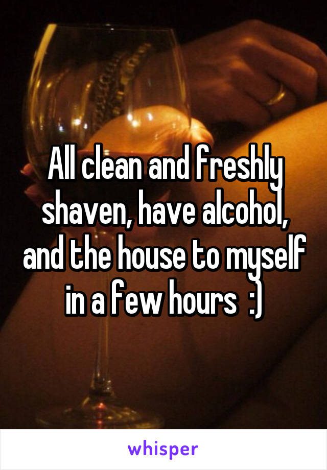 All clean and freshly shaven, have alcohol, and the house to myself in a few hours  :)