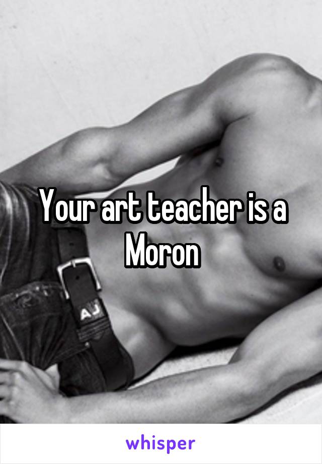 Your art teacher is a Moron