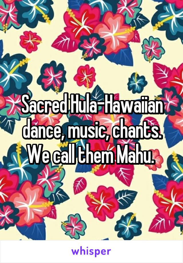 Sacred Hula-Hawaiian dance, music, chants. We call them Mahu. 