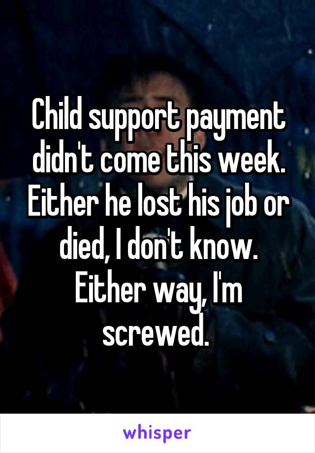 Child support payment didn't come this week. Either he lost his job or died, I don't know. Either way, I'm screwed. 