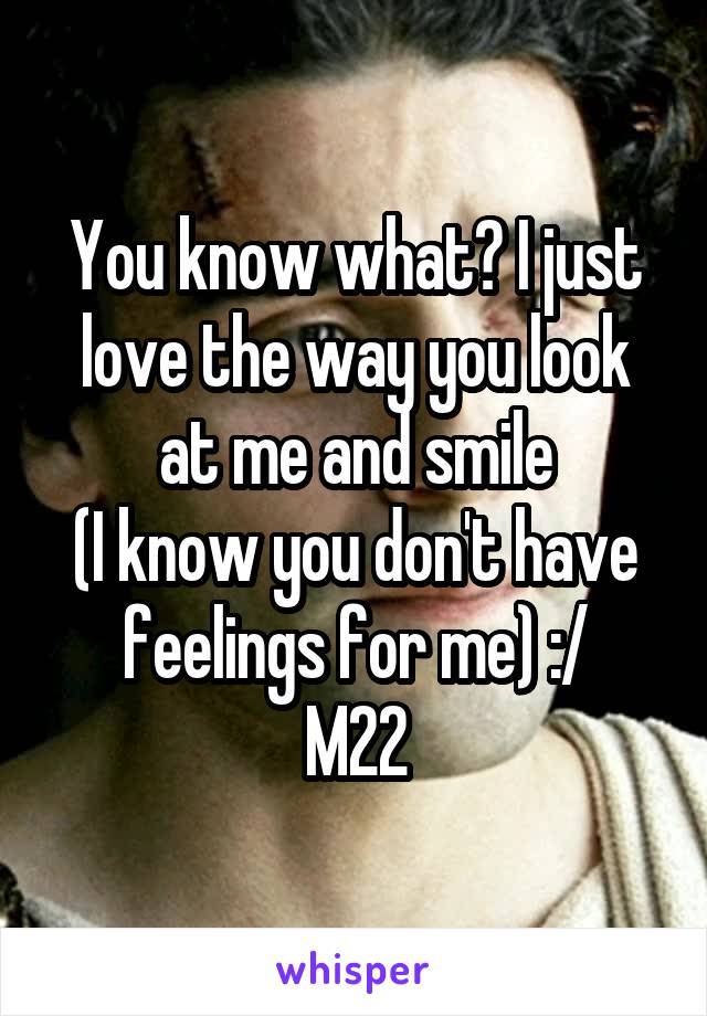 You know what? I just love the way you look at me and smile
(I know you don't have feelings for me) :/
M22