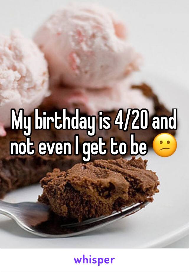 My birthday is 4/20 and not even I get to be 😕