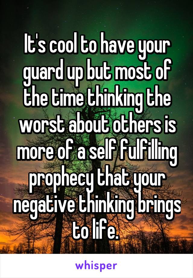 It's cool to have your guard up but most of the time thinking the worst about others is more of a self fulfilling prophecy that your negative thinking brings to life. 