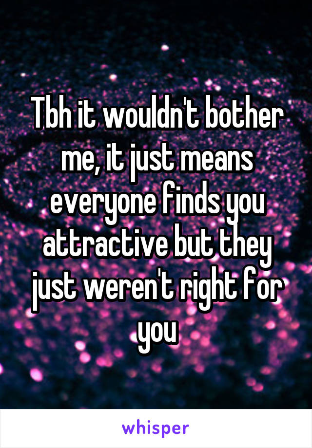 Tbh it wouldn't bother me, it just means everyone finds you attractive but they just weren't right for you