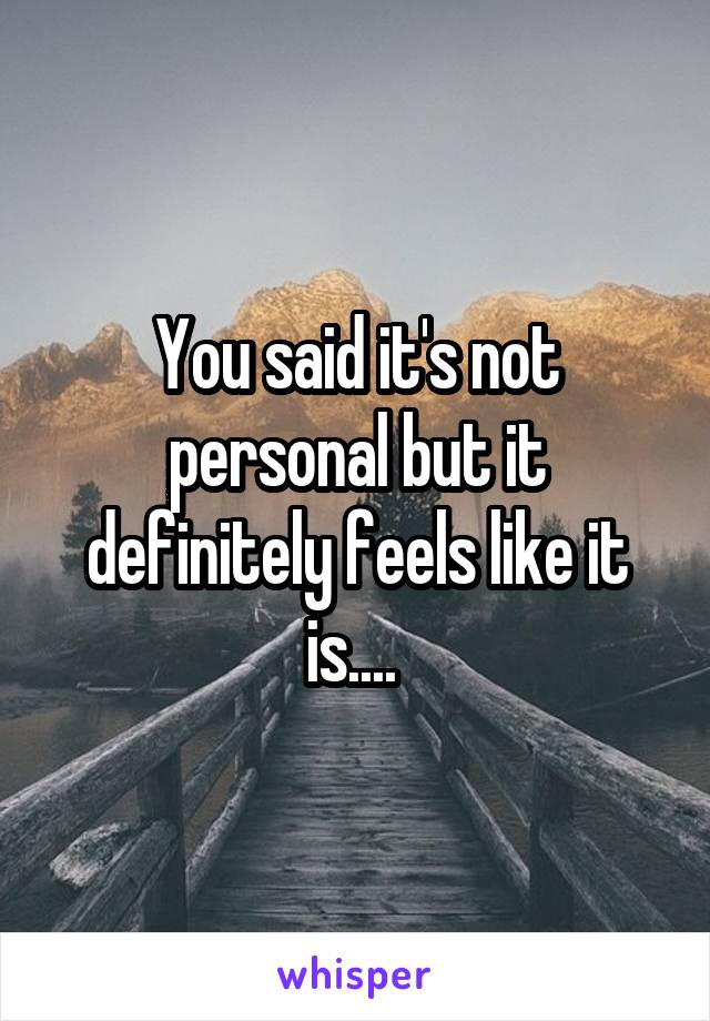 You said it's not personal but it definitely feels like it is.... 