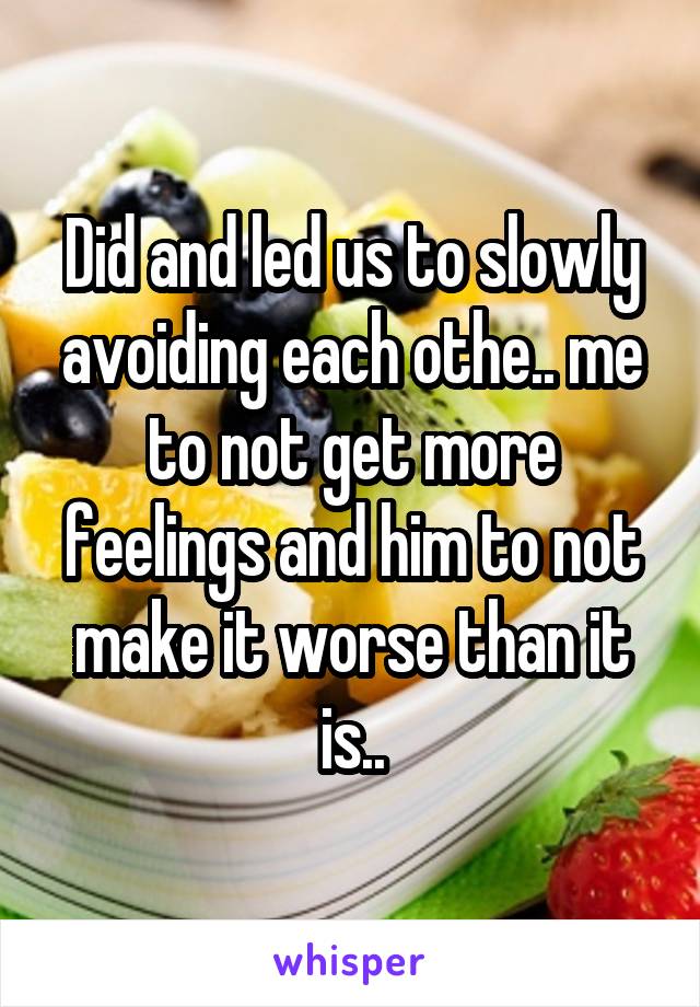 Did and led us to slowly avoiding each othe.. me to not get more feelings and him to not make it worse than it is..