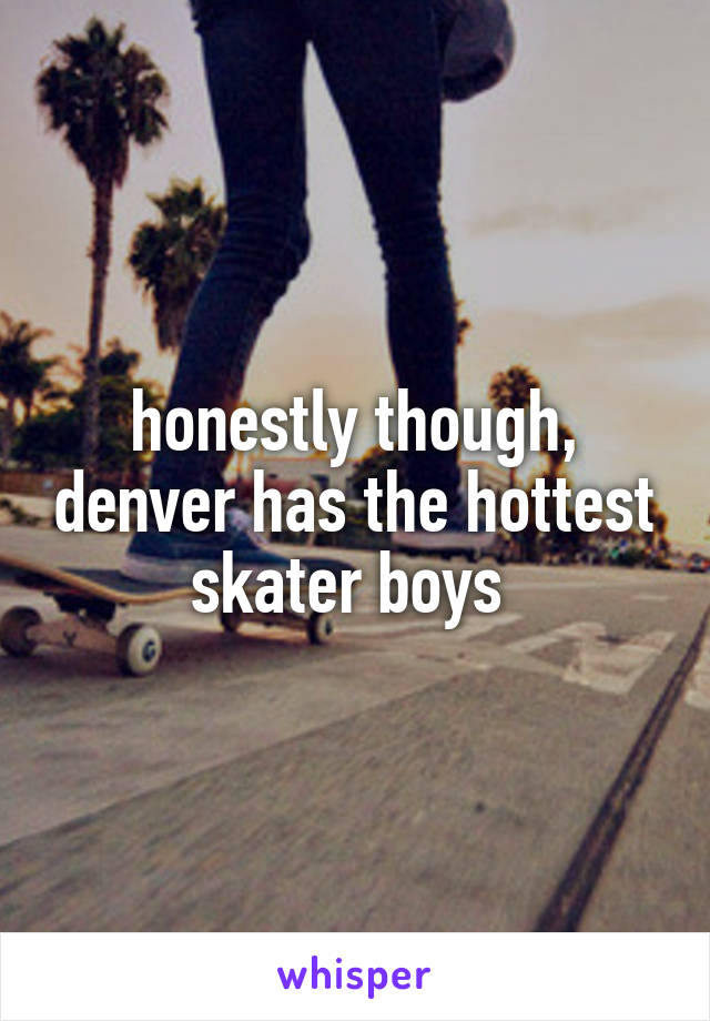 honestly though, denver has the hottest skater boys 