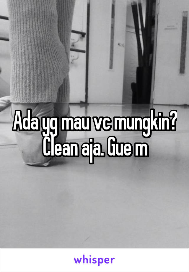 Ada yg mau vc mungkin? Clean aja. Gue m