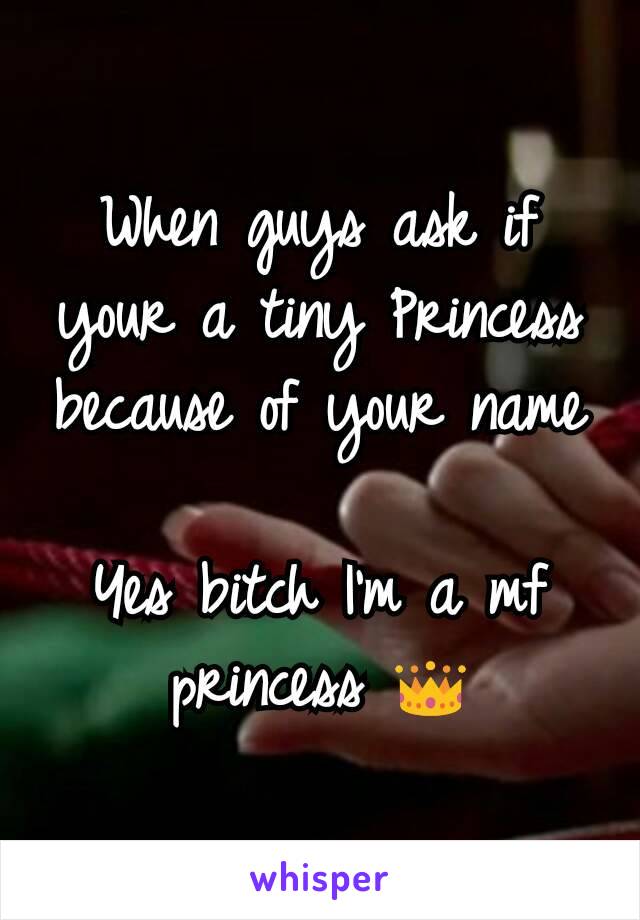 When guys ask if your a tiny Princess because of your name

Yes bitch I'm a mf princess 👑