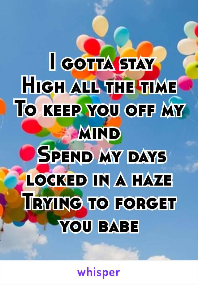  I gotta stay
High all the time
To keep you off my mind
 Spend my days locked in a haze
Trying to forget you babe